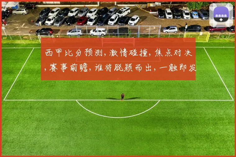 西甲比分预测,激情碰撞,焦点对决,赛事前瞻,谁将脱颖而出,一触即发