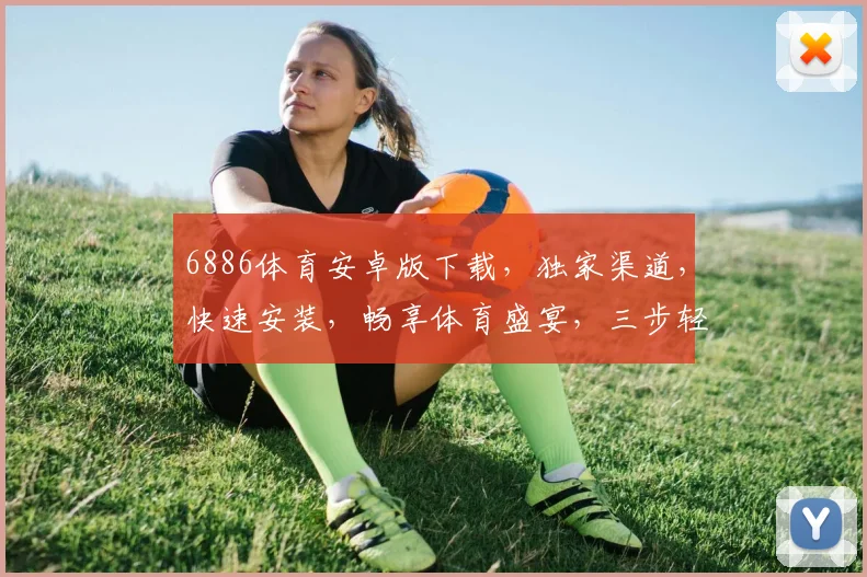 6886体育安卓版下载，独家渠道，快速安装，畅享体育盛宴，三步轻松搞定