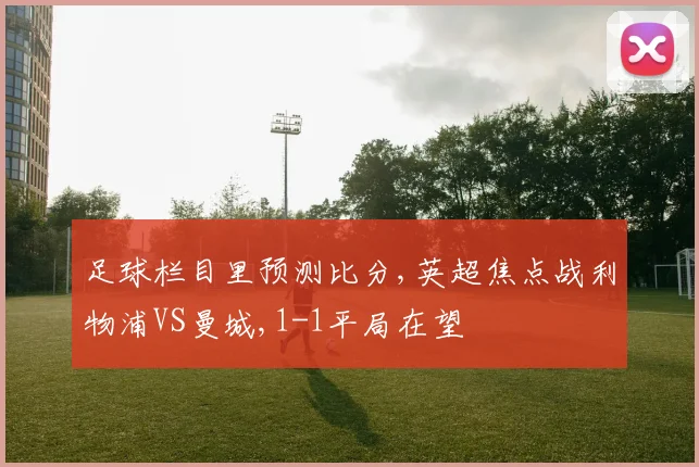 足球栏目里预测比分,英超焦点战利物浦VS曼城,1-1平局在望