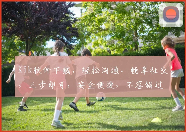 Kik软件下载，轻松沟通，畅享社交，三步即可，安全便捷，不容错过，快来体验