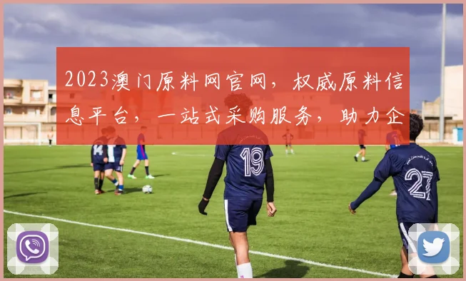 2023澳门原料网官网，权威原料信息平台，一站式采购服务，助力企业高效发展，专业、便捷、可靠