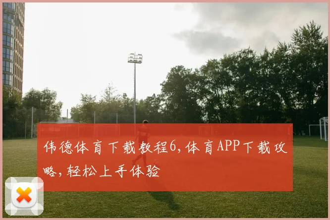 伟德体育下载教程6,体育APP下载攻略,轻松上手体验