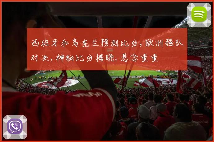 西班牙和乌克兰预测比分,欧洲强队对决,神秘比分揭晓,悬念重重