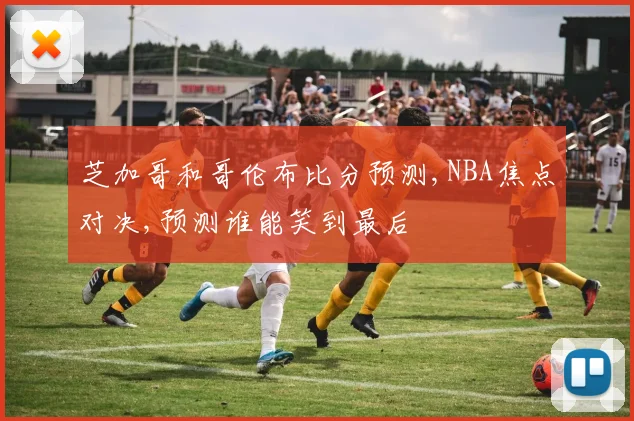芝加哥和哥伦布比分预测,NBA焦点对决,预测谁能笑到最后