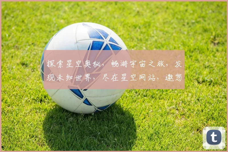 探索星空奥秘，畅游宇宙之旅，发现未知世界，尽在星空网站，邀您共赏