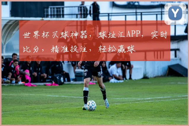 世界杯买球神器，球址汇APP，实时比分，精准投注，轻松赢球