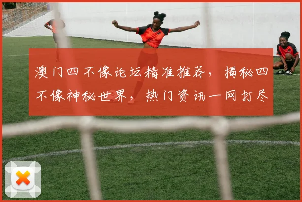 澳门四不像论坛精准推荐，揭秘四不像神秘世界，热门资讯一网打尽，必看攻略
