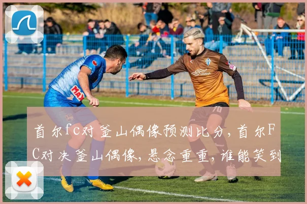 首尔fc对釜山偶像预测比分,首尔FC对决釜山偶像,悬念重重,谁能笑到最后
