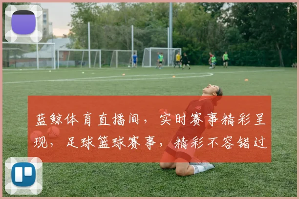 蓝鲸体育直播间，实时赛事精彩呈现，足球篮球赛事，精彩不容错过，敬请锁定
